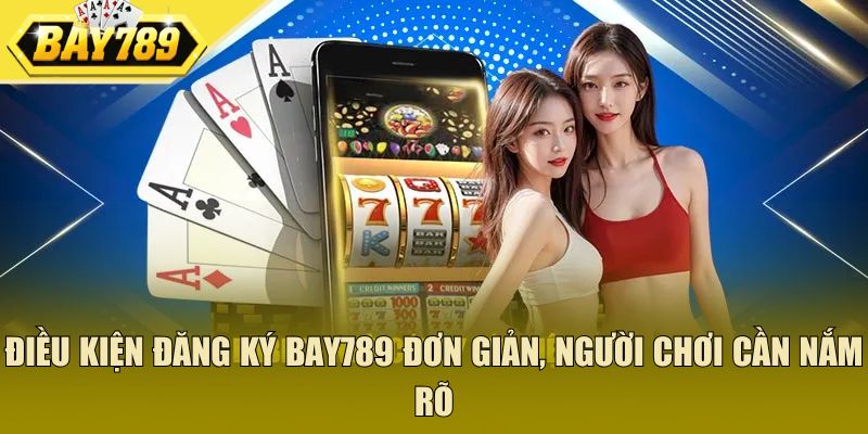 Điều kiện đăng ký Bay789 đơn giản, người chơi cần nắm rõ